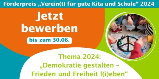 Kinder sitzen um ein buntes Tuch, auf dem ein Friedenssymbol aufgemalt ist, und halten sich an den Händen, drumherum sind Farbflächen in den Farben grün, orange, blau und weiß. Die Aufschrift sagt: "Förderpreis „Verein(t) für gute Kita und Schule“ 2024. Jetzt bewerben bis zum 30.06. Thema 2024: „Demokratie gestalten - Frieden und Freiheit l(i)eben“"